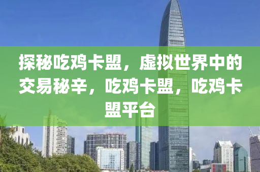 探秘吃鸡卡盟，虚拟世界中的交易秘辛，吃鸡卡盟，吃鸡卡盟平台