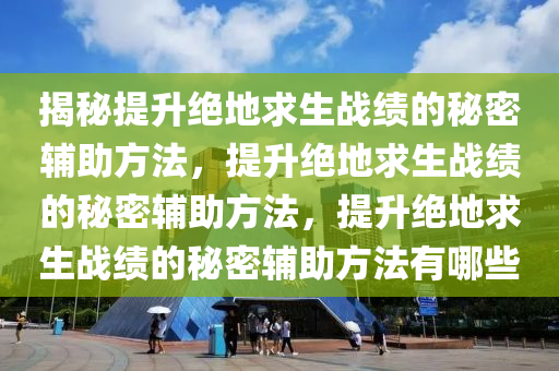 揭秘提升绝地求生战绩的秘密辅助方法，提升绝地求生战绩的秘密辅助方法，提升绝地求生战绩的秘密辅助方法有哪些