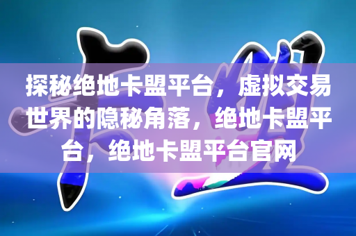 探秘绝地卡盟平台，虚拟交易世界的隐秘角落，绝地卡盟平台，绝地卡盟平台官网