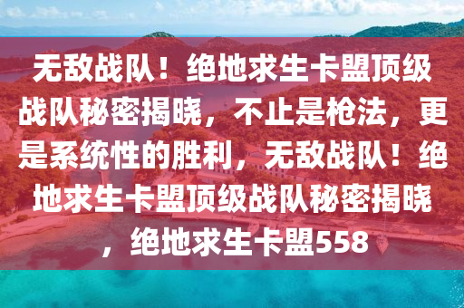 无敌战队！绝地求生卡盟顶级战队秘密揭晓，不止是枪法，更是系统性的胜利，无敌战队！绝地求生卡盟顶级战队秘密揭晓，绝地求生卡盟558