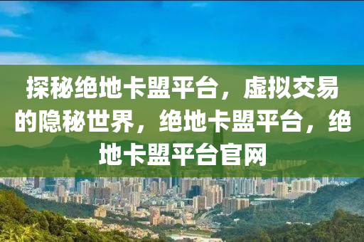 探秘绝地卡盟平台，虚拟交易的隐秘世界，绝地卡盟平台，绝地卡盟平台官网