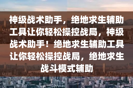 神级战术助手，绝地求生辅助工具让你轻松操控战局，神级战术助手！绝地求生辅助工具让你轻松操控战局，绝地求生战斗模式辅助