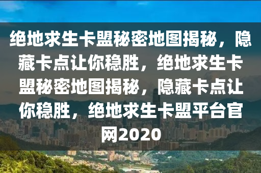 绝地求生卡盟秘密地图揭秘，隐藏卡点让你稳胜，绝地求生卡盟秘密地图揭秘，隐藏卡点让你稳胜，绝地求生卡盟平台官网2020