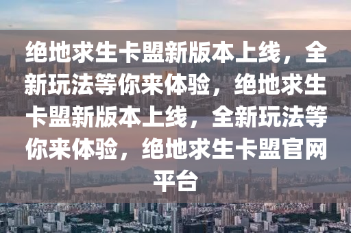 绝地求生卡盟新版本上线，全新玩法等你来体验，绝地求生卡盟新版本上线，全新玩法等你来体验，绝地求生卡盟官网平台