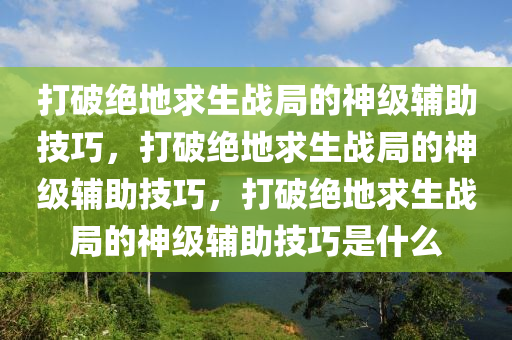 打破绝地求生战局的神级辅助技巧，打破绝地求生战局的神级辅助技巧，打破绝地求生战局的神级辅助技巧是什么