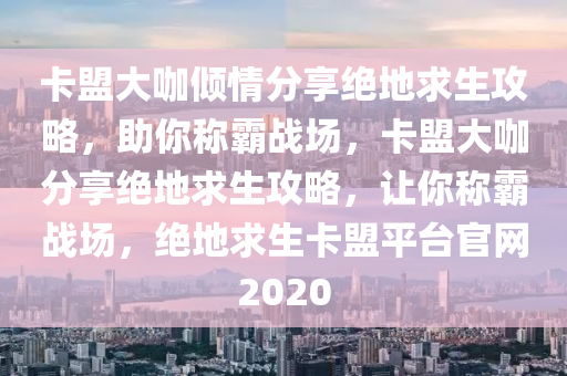 卡盟大咖倾情分享绝地求生攻略，助你称霸战场，卡盟大咖分享绝地求生攻略，让你称霸战场，绝地求生卡盟平台官网2020