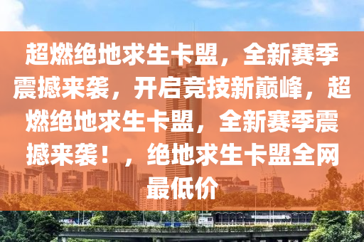 超燃绝地求生卡盟，全新赛季震撼来袭，开启竞技新巅峰，超燃绝地求生卡盟，全新赛季震撼来袭！，绝地求生卡盟全网最低价