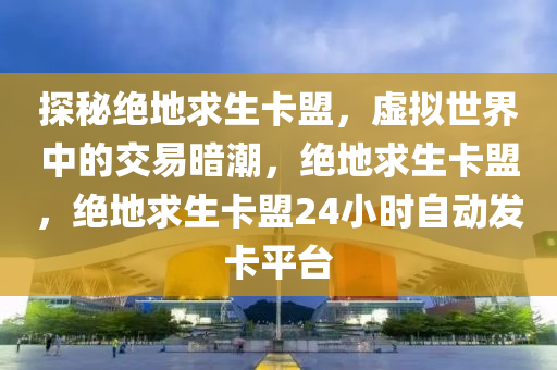 探秘绝地求生卡盟，虚拟世界中的交易暗潮，绝地求生卡盟，绝地求生卡盟24小时自动发卡平台