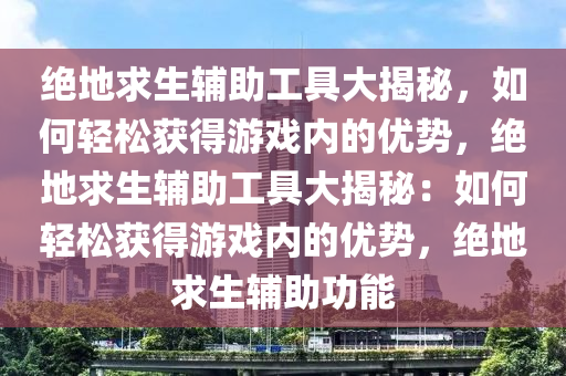 绝地求生辅助工具大揭秘，如何轻松获得游戏内的优势，绝地求生辅助工具大揭秘：如何轻松获得游戏内的优势，绝地求生辅助功能