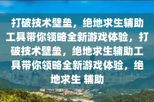 打破技术壁垒，绝地求生辅助工具带你领略全新游戏体验，打破技术壁垒，绝地求生辅助工具带你领略全新游戏体验，绝地求生 辅助