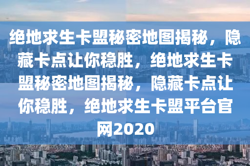 绝地求生卡盟秘密地图揭秘，隐藏卡点让你稳胜，绝地求生卡盟秘密地图揭秘，隐藏卡点让你稳胜，绝地求生卡盟平台官网2020