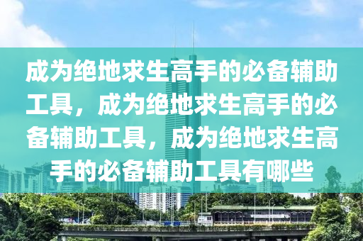 成为绝地求生高手的必备辅助工具，成为绝地求生高手的必备辅助工具，成为绝地求生高手的必备辅助工具有哪些