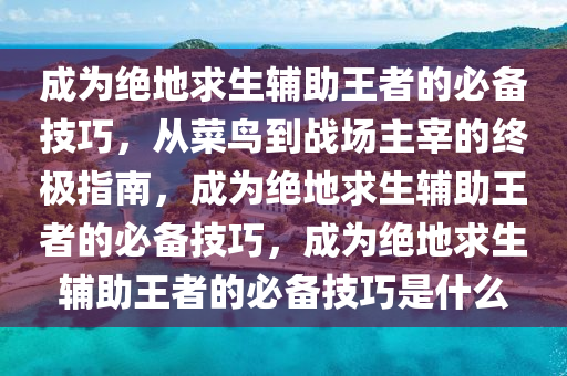 成为绝地求生辅助王者的必备技巧，从菜鸟到战场主宰的终极指南，成为绝地求生辅助王者的必备技巧，成为绝地求生辅助王者的必备技巧是什么