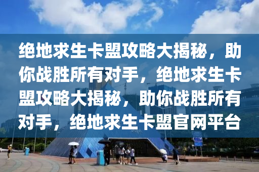 绝地求生卡盟攻略大揭秘，助你战胜所有对手，绝地求生卡盟攻略大揭秘，助你战胜所有对手，绝地求生卡盟官网平台