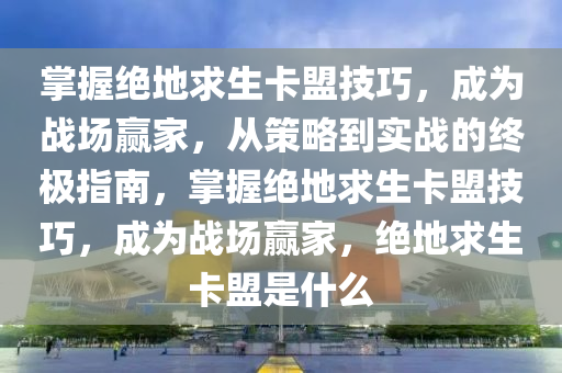 掌握绝地求生卡盟技巧，成为战场赢家，从策略到实战的终极指南，掌握绝地求生卡盟技巧，成为战场赢家，绝地求生卡盟是什么