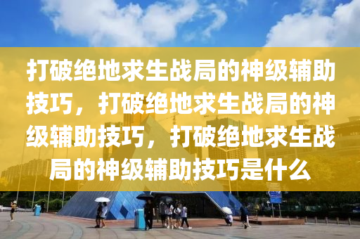 打破绝地求生战局的神级辅助技巧，打破绝地求生战局的神级辅助技巧，打破绝地求生战局的神级辅助技巧是什么