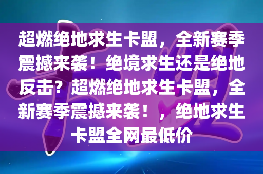 超燃绝地求生卡盟，全新赛季震撼来袭！绝境求生还是绝地反击？超燃绝地求生卡盟，全新赛季震撼来袭！，绝地求生卡盟全网最低价