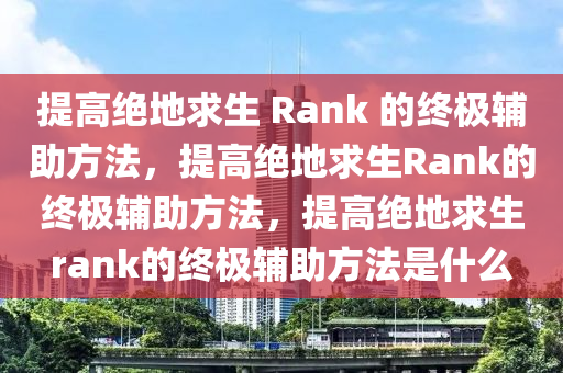 提高绝地求生 Rank 的终极辅助方法，提高绝地求生Rank的终极辅助方法，提高绝地求生rank的终极辅助方法是什么