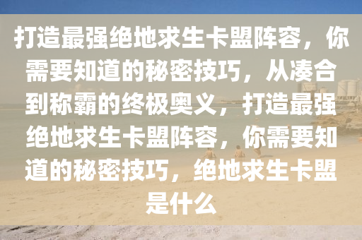 打造最强绝地求生卡盟阵容，你需要知道的秘密技巧，从凑合到称霸的终极奥义，打造最强绝地求生卡盟阵容，你需要知道的秘密技巧，绝地求生卡盟是什么
