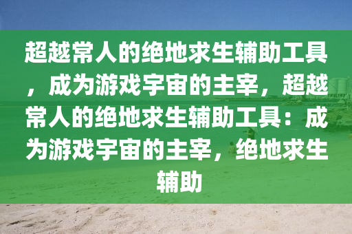 超越常人的绝地求生辅助工具，成为游戏宇宙的主宰，超越常人的绝地求生辅助工具：成为游戏宇宙的主宰，绝地求生 辅助