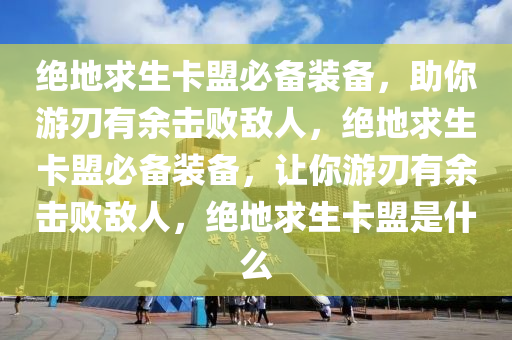 绝地求生卡盟必备装备，助你游刃有余击败敌人，绝地求生卡盟必备装备，让你游刃有余击败敌人，绝地求生卡盟是什么