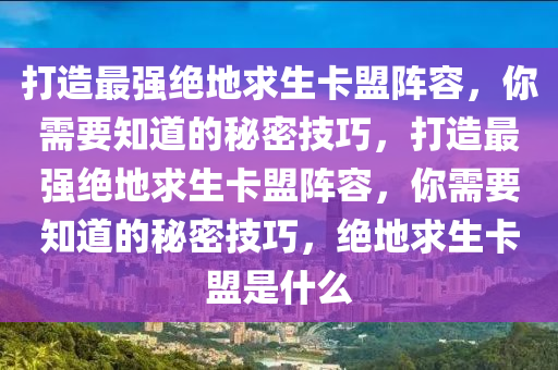打造最强绝地求生卡盟阵容，你需要知道的秘密技巧，打造最强绝地求生卡盟阵容，你需要知道的秘密技巧，绝地求生卡盟是什么