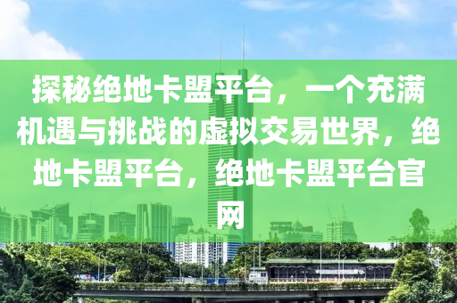 探秘绝地卡盟平台，一个充满机遇与挑战的虚拟交易世界，绝地卡盟平台，绝地卡盟平台官网