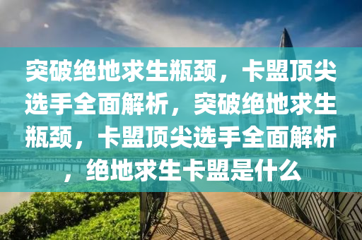 突破绝地求生瓶颈，卡盟顶尖选手全面解析，突破绝地求生瓶颈，卡盟顶尖选手全面解析，绝地求生卡盟是什么