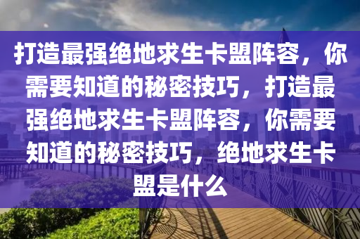 打造最强绝地求生卡盟阵容，你需要知道的秘密技巧，打造最强绝地求生卡盟阵容，你需要知道的秘密技巧，绝地求生卡盟是什么
