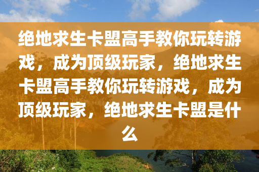 绝地求生卡盟高手教你玩转游戏，成为顶级玩家，绝地求生卡盟高手教你玩转游戏，成为顶级玩家，绝地求生卡盟是什么