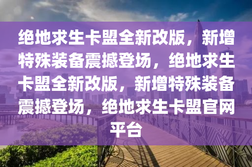 绝地求生卡盟全新改版，新增特殊装备震撼登场，绝地求生卡盟全新改版，新增特殊装备震撼登场，绝地求生卡盟官网平台