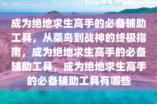 成为绝地求生高手的必备辅助工具，从菜鸟到战神的终极指南，成为绝地求生高手的必备辅助工具，成为绝地求生高手的必备辅助工具有哪些