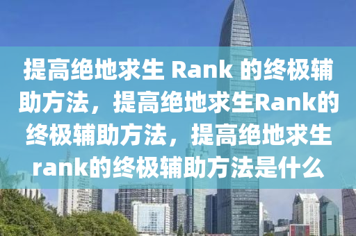 提高绝地求生 Rank 的终极辅助方法，提高绝地求生Rank的终极辅助方法，提高绝地求生rank的终极辅助方法是什么