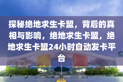 探秘绝地求生卡盟，背后的真相与影响，绝地求生卡盟，绝地求生卡盟24小时自动发卡平台