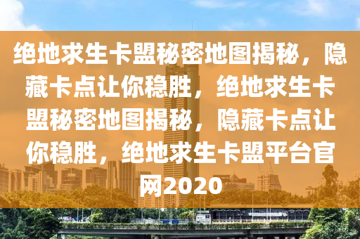 绝地求生卡盟秘密地图揭秘，隐藏卡点让你稳胜，绝地求生卡盟秘密地图揭秘，隐藏卡点让你稳胜，绝地求生卡盟平台官网2020