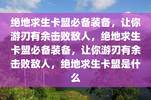 绝地求生卡盟必备装备，让你游刃有余击败敌人，绝地求生卡盟必备装备，让你游刃有余击败敌人，绝地求生卡盟是什么