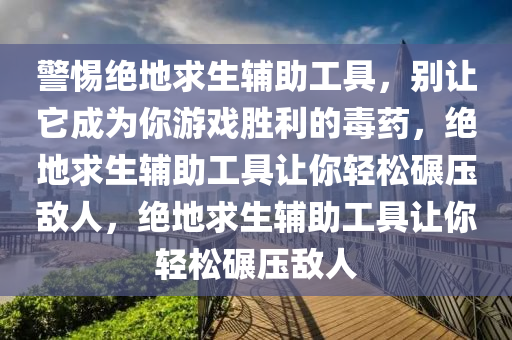 警惕绝地求生辅助工具，别让它成为你游戏胜利的毒药，绝地求生辅助工具让你轻松碾压敌人，绝地求生辅助工具让你轻松碾压敌人