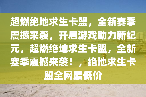 超燃绝地求生卡盟，全新赛季震撼来袭，开启游戏助力新纪元，超燃绝地求生卡盟，全新赛季震撼来袭！，绝地求生卡盟全网最低价