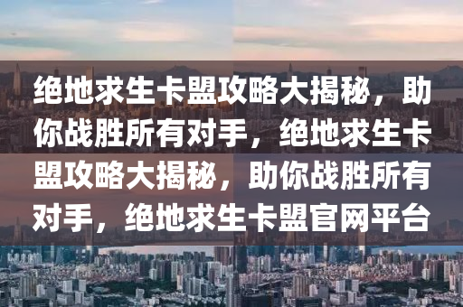 绝地求生卡盟攻略大揭秘，助你战胜所有对手，绝地求生卡盟攻略大揭秘，助你战胜所有对手，绝地求生卡盟官网平台