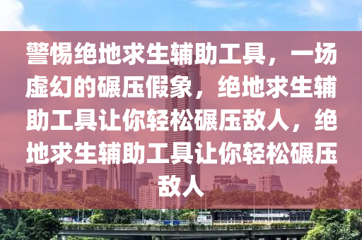 警惕绝地求生辅助工具，一场虚幻的碾压假象，绝地求生辅助工具让你轻松碾压敌人，绝地求生辅助工具让你轻松碾压敌人