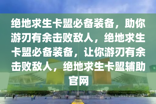 绝地求生卡盟必备装备，助你游刃有余击败敌人，绝地求生卡盟必备装备，让你游刃有余击败敌人，绝地求生卡盟辅助官网