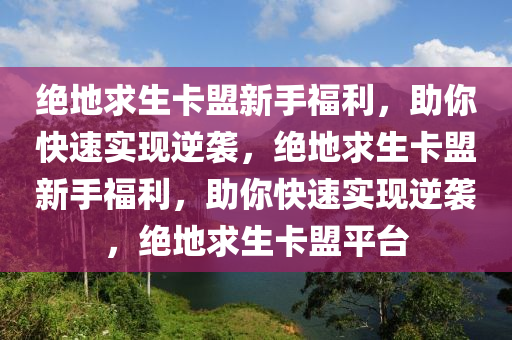 绝地求生卡盟新手福利，助你快速实现逆袭，绝地求生卡盟新手福利，助你快速实现逆袭，绝地求生卡盟平台