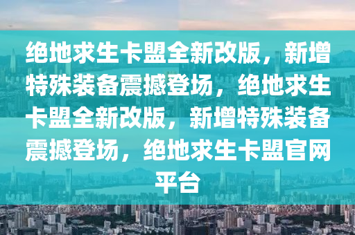 绝地求生卡盟全新改版，新增特殊装备震撼登场，绝地求生卡盟全新改版，新增特殊装备震撼登场，绝地求生卡盟官网平台