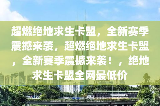 超燃绝地求生卡盟，全新赛季震撼来袭，超燃绝地求生卡盟，全新赛季震撼来袭！，绝地求生卡盟全网最低价