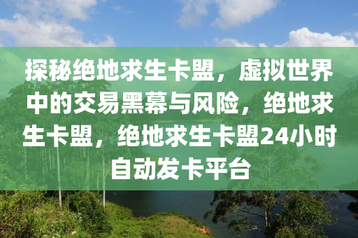 探秘绝地求生卡盟，虚拟世界中的交易黑幕与风险，绝地求生卡盟，绝地求生卡盟24小时自动发卡平台
