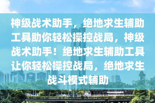 神级战术助手，绝地求生辅助工具助你轻松操控战局，神级战术助手！绝地求生辅助工具让你轻松操控战局，绝地求生战斗模式辅助