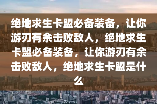 绝地求生卡盟必备装备，让你游刃有余击败敌人，绝地求生卡盟必备装备，让你游刃有余击败敌人，绝地求生卡盟是什么