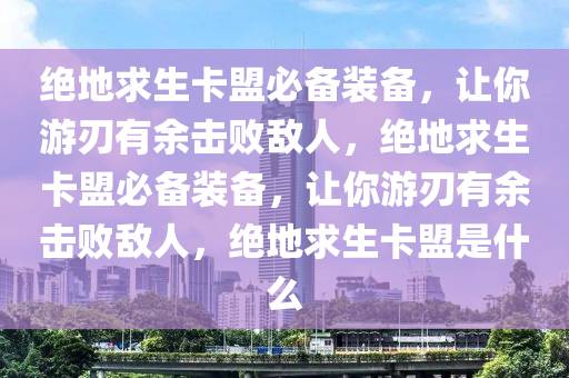 绝地求生卡盟必备装备，让你游刃有余击败敌人，绝地求生卡盟必备装备，让你游刃有余击败敌人，绝地求生卡盟是什么