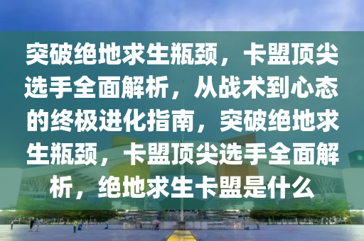 突破绝地求生瓶颈，卡盟顶尖选手全面解析，从战术到心态的终极进化指南，突破绝地求生瓶颈，卡盟顶尖选手全面解析，绝地求生卡盟是什么