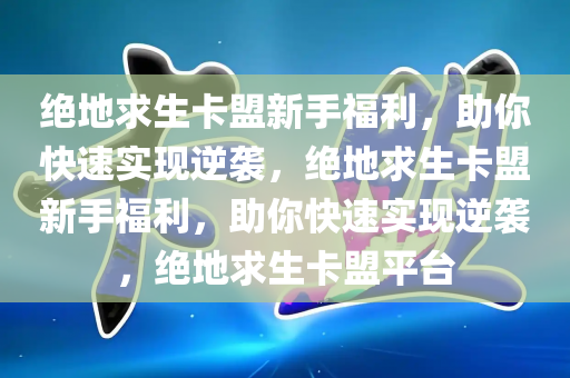 绝地求生卡盟新手福利，助你快速实现逆袭，绝地求生卡盟新手福利，助你快速实现逆袭，绝地求生卡盟平台